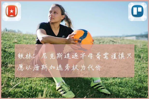 铁林：尼克斯追逐字母哥需谨慎只愿以唐斯加选秀权为代价
