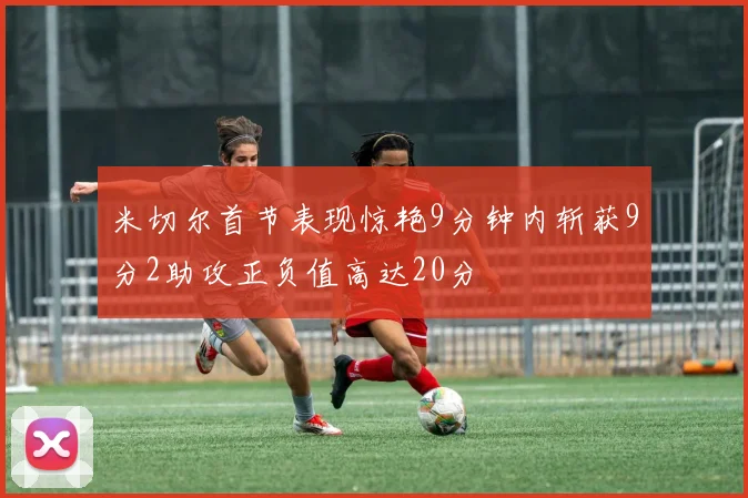 米切尔首节表现惊艳9分钟内斩获9分2助攻正负值高达20分