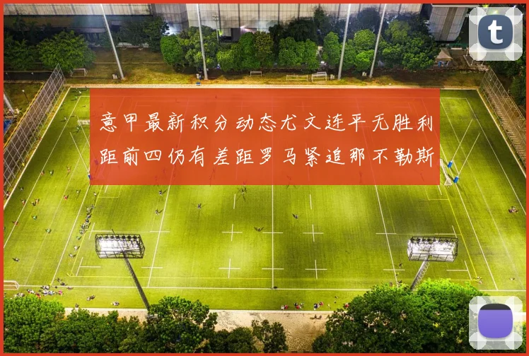 意甲最新积分动态尤文连平无胜利距前四仍有差距罗马紧追那不勒斯争夺欧冠资格