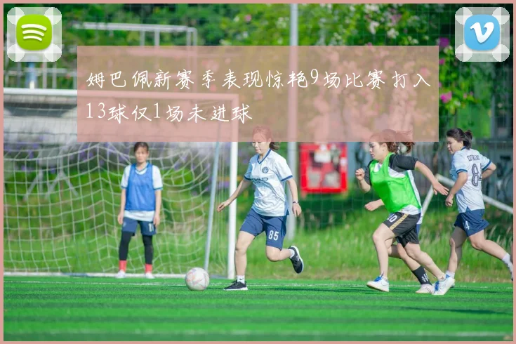 姆巴佩新赛季表现惊艳9场比赛打入13球仅1场未进球