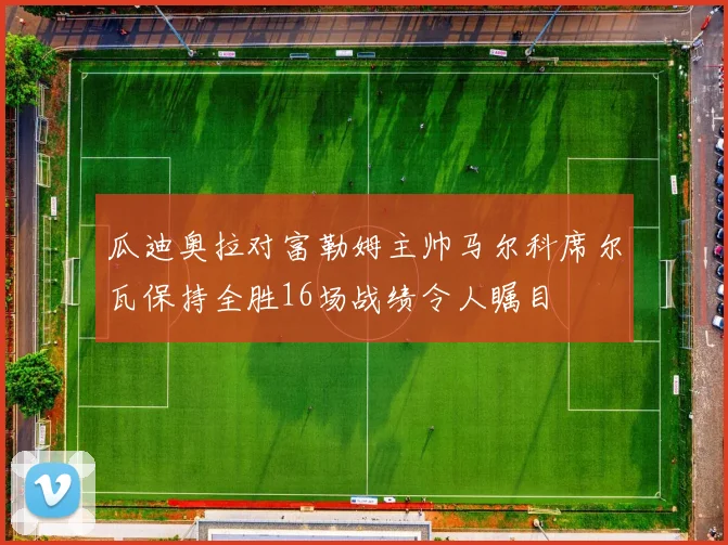 瓜迪奥拉对富勒姆主帅马尔科席尔瓦保持全胜16场战绩令人瞩目
