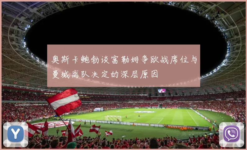 奥斯卡鲍勃谈富勒姆争欧战席位与曼城离队决定的深层原因