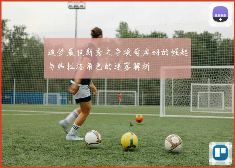 追梦最佳新秀之争埃奇库姆的崛起与弗拉格角色的迷雾解析