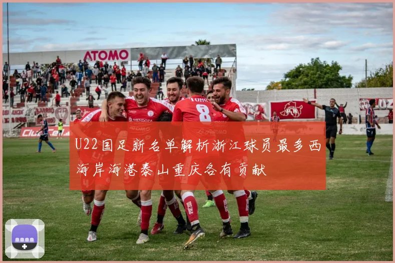 U22国足新名单解析浙江球员最多西海岸海港泰山重庆各有贡献