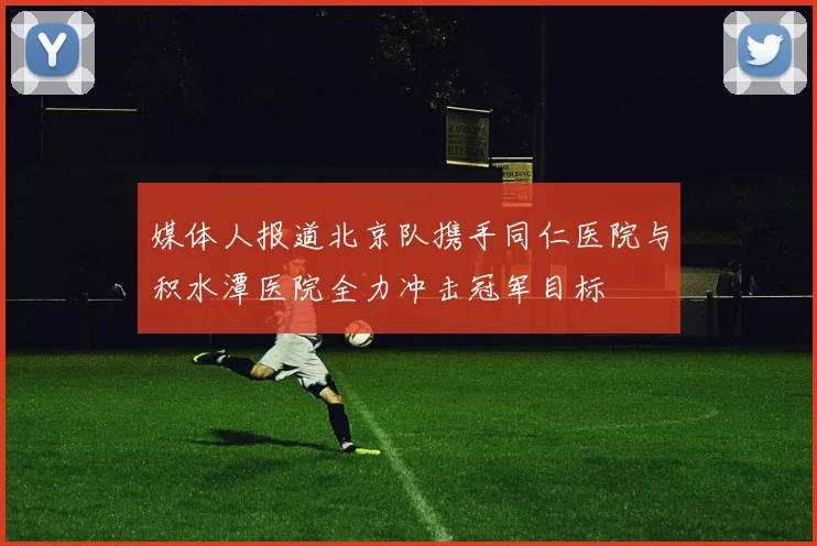 媒体人报道北京队携手同仁医院与积水潭医院全力冲击冠军目标