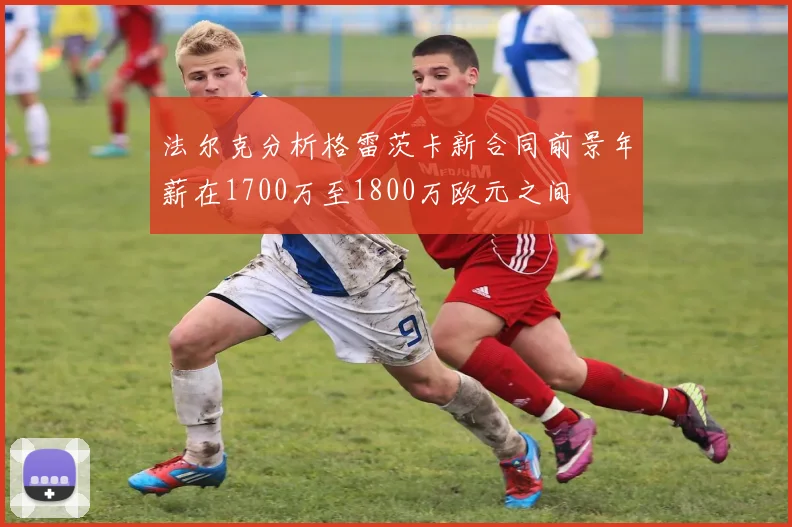 法尔克分析格雷茨卡新合同前景年薪在1700万至1800万欧元之间