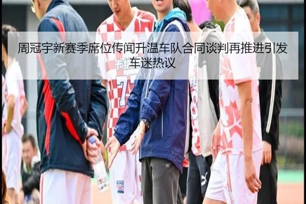周冠宇新赛季席位传闻升温车队合同谈判再推进引发车迷热议（hth）